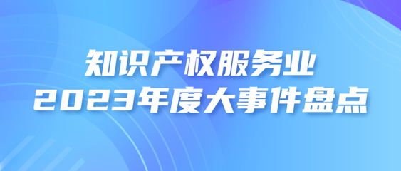 2023年度知識(shí)產(chǎn)權(quán)服務(wù)業(yè)大事件盤(pán)點(diǎn)